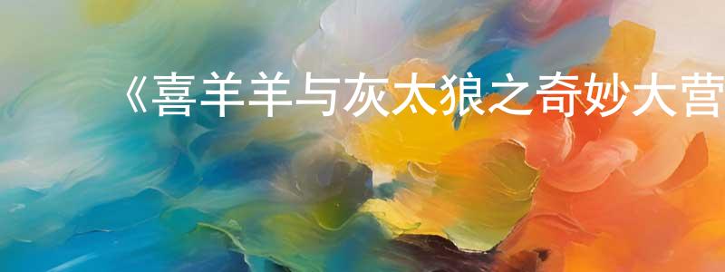 ﻿陈少霖发布﻿《喜羊羊与灰太狼之奇妙大营救》详情介绍_喜羊羊与灰太狼之奇妙大营救已完结在线观看_喜羊羊与灰太狼之奇妙大营救迅雷下载_国漫